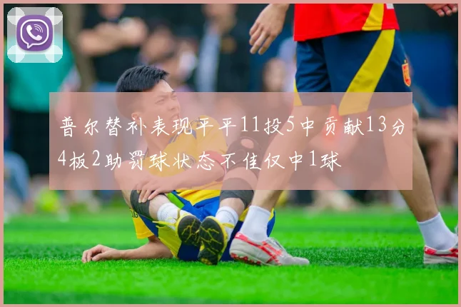 普尔替补表现平平11投5中贡献13分4板2助罚球状态不佳仅中1球