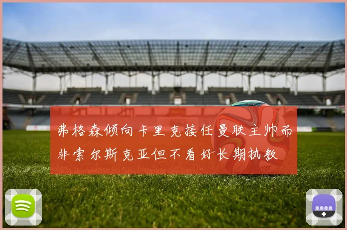 弗格森倾向卡里克接任曼联主帅而非索尔斯克亚但不看好长期执教