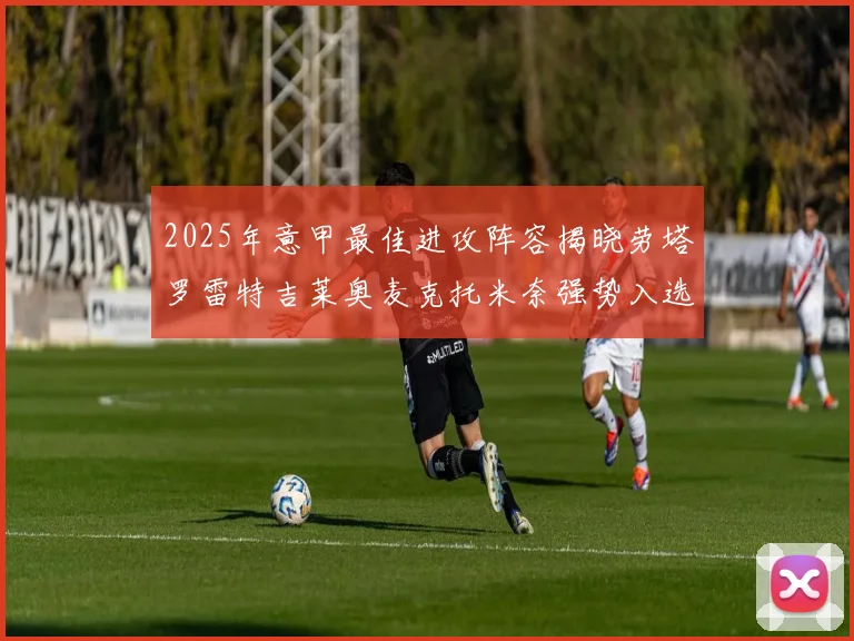 2025年意甲最佳进攻阵容揭晓劳塔罗雷特吉莱奥麦克托米奈强势入选