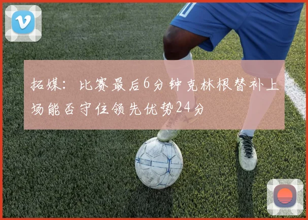拓媒：比赛最后6分钟克林根替补上场能否守住领先优势24分
