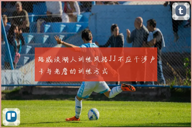 路威谈湖人训练风格JJ不应干涉卢卡与老詹的训练方式