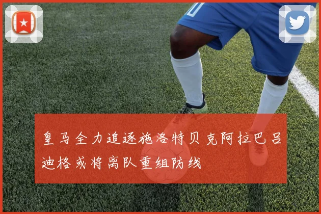 皇马全力追逐施洛特贝克阿拉巴吕迪格或将离队重组防线