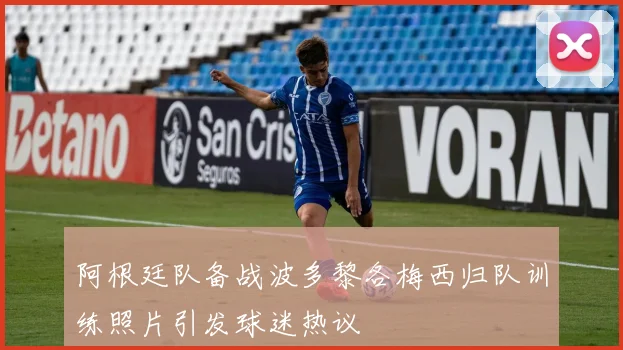 阿根廷队备战波多黎各梅西归队训练照片引发球迷热议