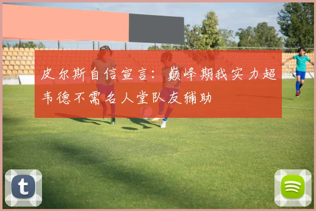 皮尔斯自信宣言：巅峰期我实力超韦德不需名人堂队友辅助