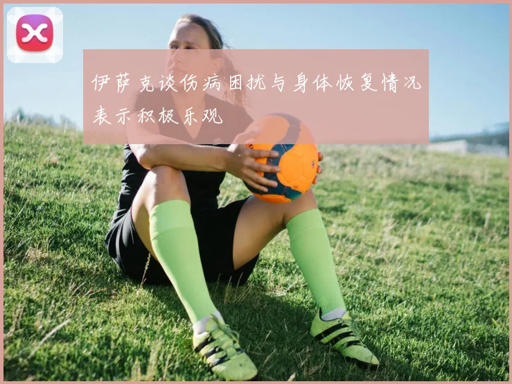 伊萨克谈伤病困扰与身体恢复情况表示积极乐观