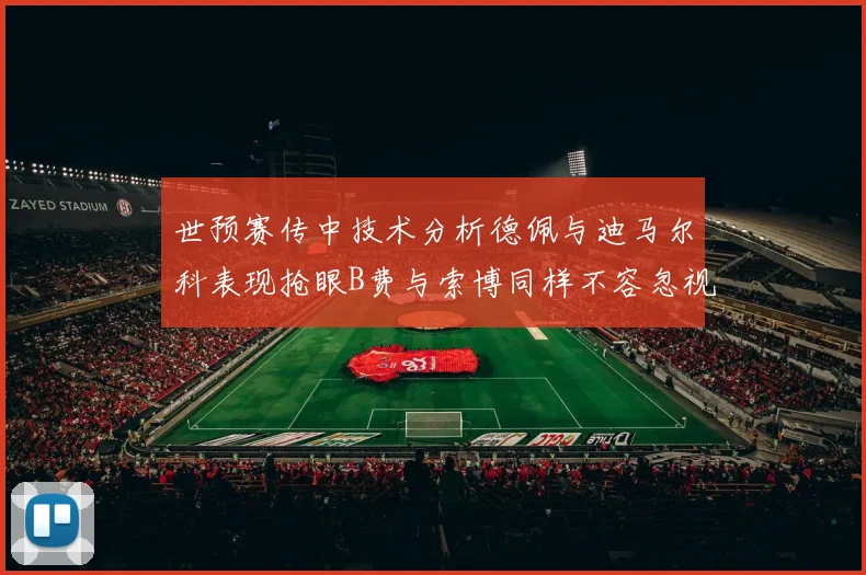 世预赛传中技术分析德佩与迪马尔科表现抢眼B费与索博同样不容忽视