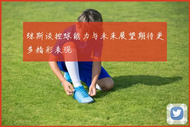 琼斯谈控球能力与未来展望期待更多精彩表现