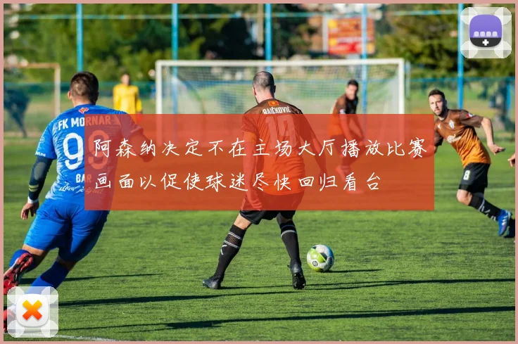 阿森纳决定不在主场大厅播放比赛画面以促使球迷尽快回归看台
