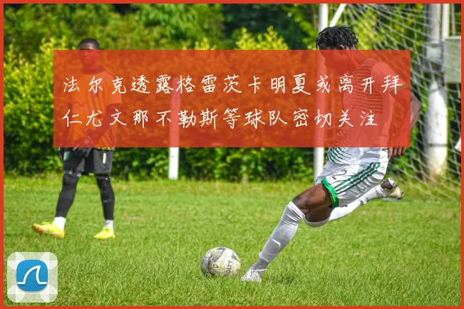 法尔克透露格雷茨卡明夏或离开拜仁尤文那不勒斯等球队密切关注