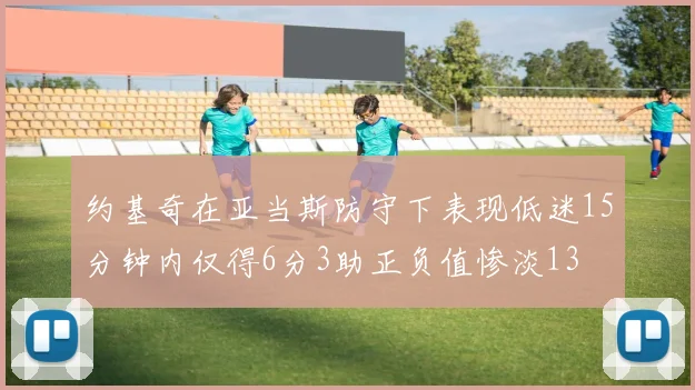 约基奇在亚当斯防守下表现低迷15分钟内仅得6分3助正负值惨淡13