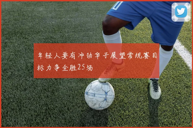 年轻人要有冲劲华子展望常规赛目标力争全胜25场