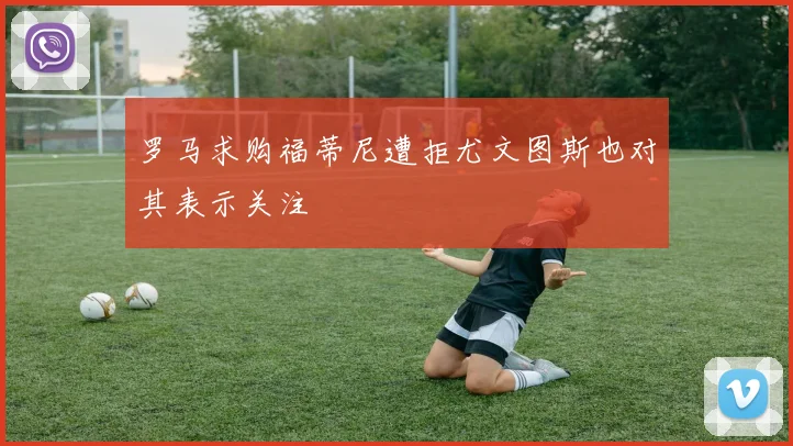 罗马求购福蒂尼遭拒尤文图斯也对其表示关注