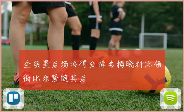 全明星后场均得分排名揭晓科比领衔比尔紧随其后