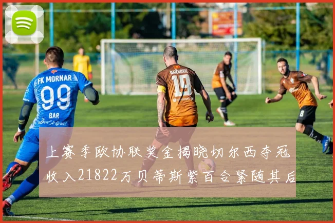 上赛季欧协联奖金揭晓切尔西夺冠收入21822万贝蒂斯紫百合紧随其后