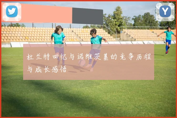 杜兰特回忆与诺维茨基的竞争历程与成长感悟