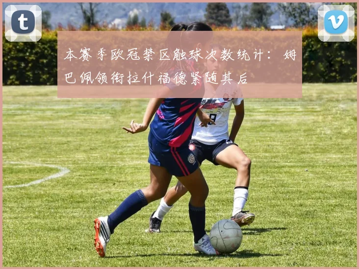 本赛季欧冠禁区触球次数统计：姆巴佩领衔拉什福德紧随其后