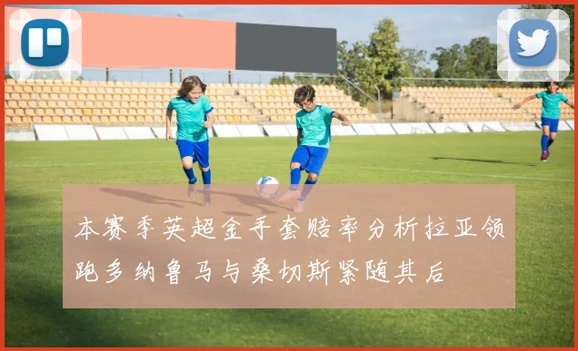 本赛季英超金手套赔率分析拉亚领跑多纳鲁马与桑切斯紧随其后