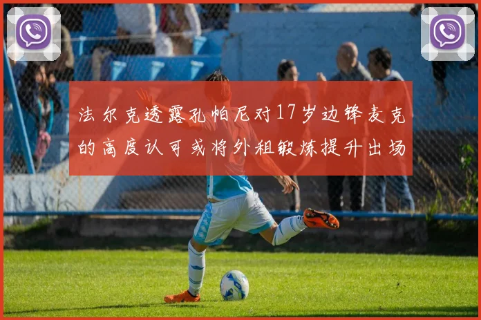 法尔克透露孔帕尼对17岁边锋麦克的高度认可或将外租锻炼提升出场机会