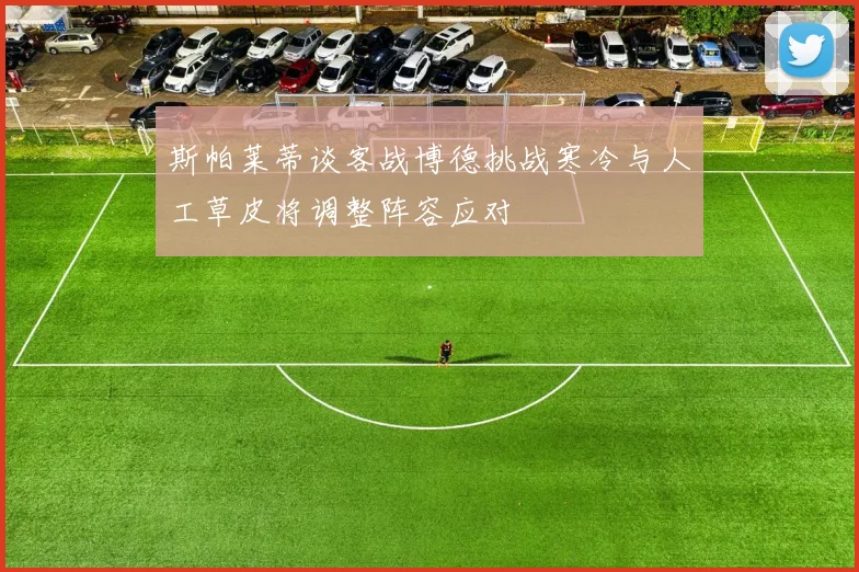斯帕莱蒂谈客战博德挑战寒冷与人工草皮将调整阵容应对