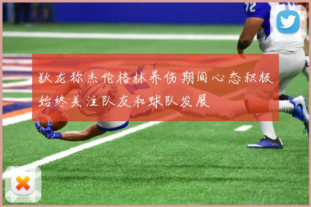 狄龙称杰伦格林养伤期间心态积极始终关注队友和球队发展