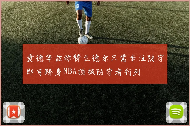 爱德华兹称赞兰德尔只需专注防守即可跻身NBA顶级防守者行列