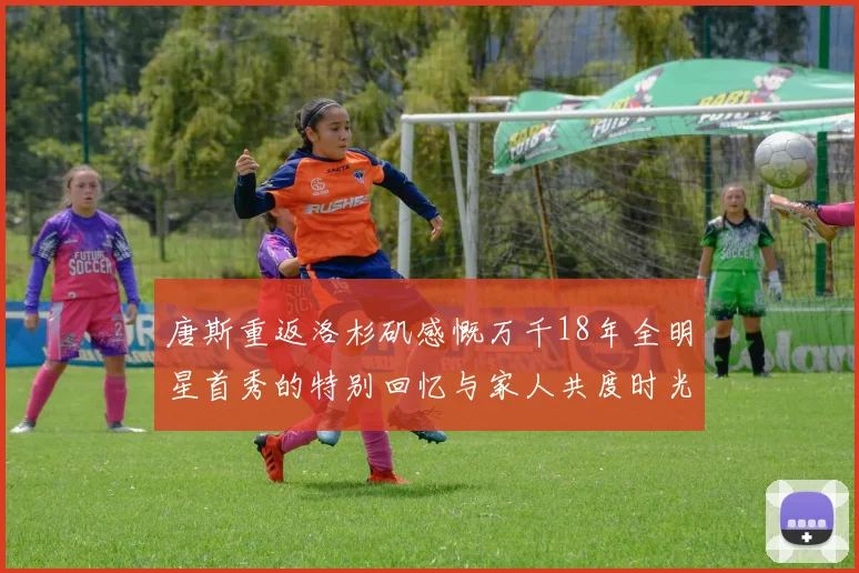 唐斯重返洛杉矶感慨万千18年全明星首秀的特别回忆与家人共度时光