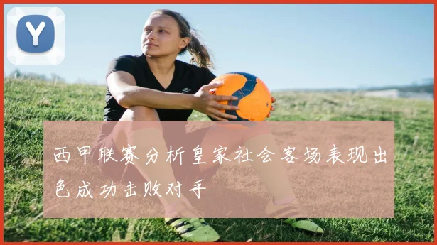 西甲联赛分析皇家社会客场表现出色成功击败对手