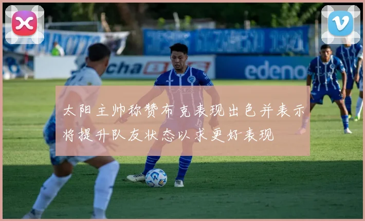 太阳主帅称赞布克表现出色并表示将提升队友状态以求更好表现