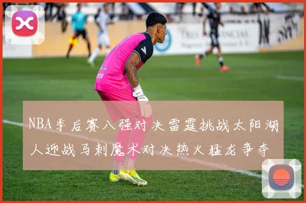 NBA季后赛八强对决雷霆挑战太阳湖人迎战马刺魔术对决热火猛龙争夺尼克斯晋级资格