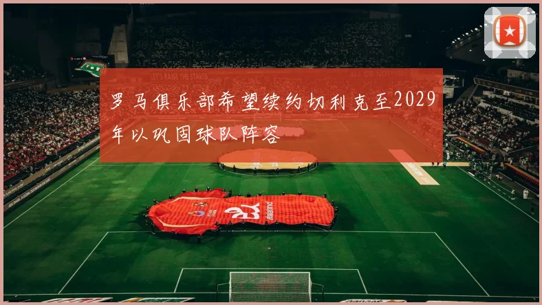 罗马俱乐部希望续约切利克至2029年以巩固球队阵容