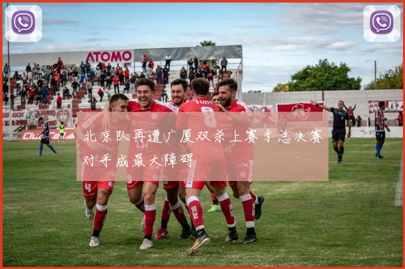 北京队再遭广厦双杀上赛季总决赛对手成最大障碍