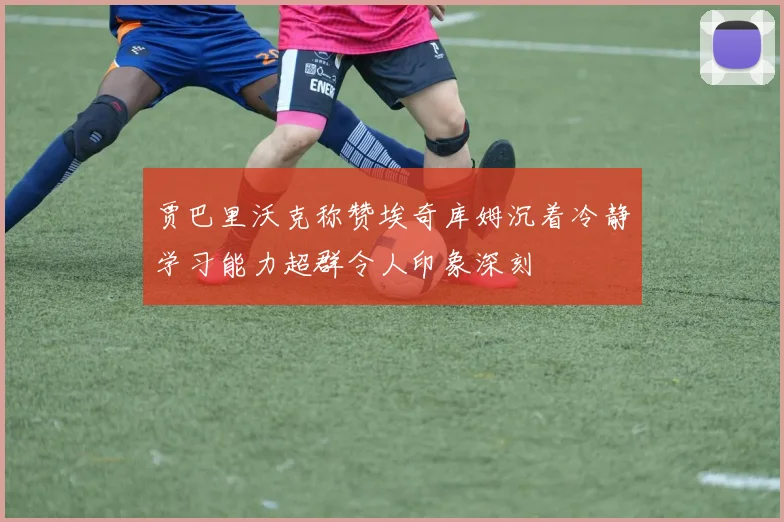 贾巴里沃克称赞埃奇库姆沉着冷静学习能力超群令人印象深刻