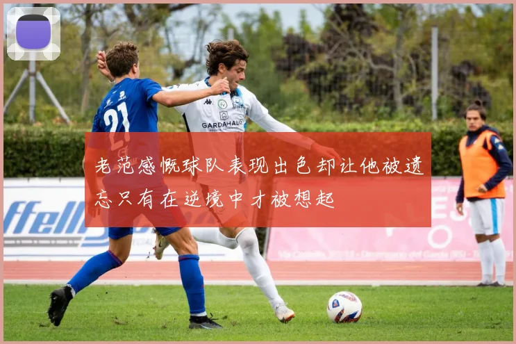 老范感慨球队表现出色却让他被遗忘只有在逆境中才被想起
