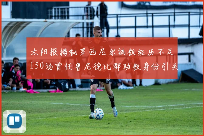 太阳报揭秘罗西尼尔执教经历不足150场曾任鲁尼德比郡助教身份引关注