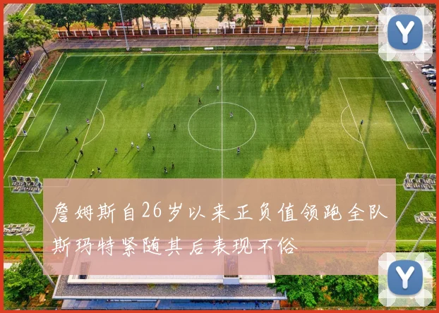 詹姆斯自26岁以来正负值领跑全队斯玛特紧随其后表现不俗