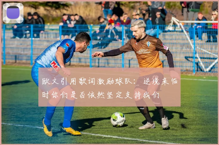 欧文引用歌词激励球队：逆境来临时你们是否依然坚定支持我们