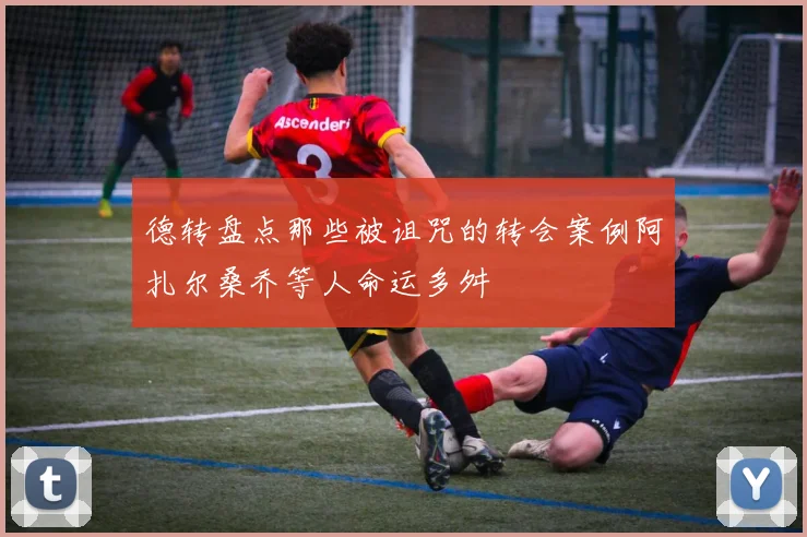 德转盘点那些被诅咒的转会案例阿扎尔桑乔等人命运多舛