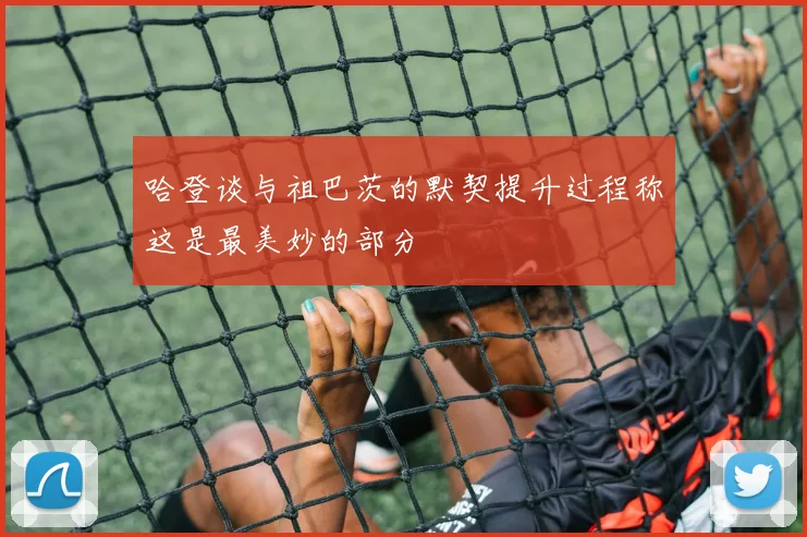 哈登谈与祖巴茨的默契提升过程称这是最美妙的部分