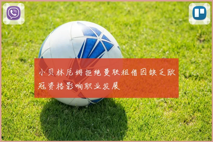 小贝林厄姆拒绝曼联租借因缺乏欧冠资格影响职业发展