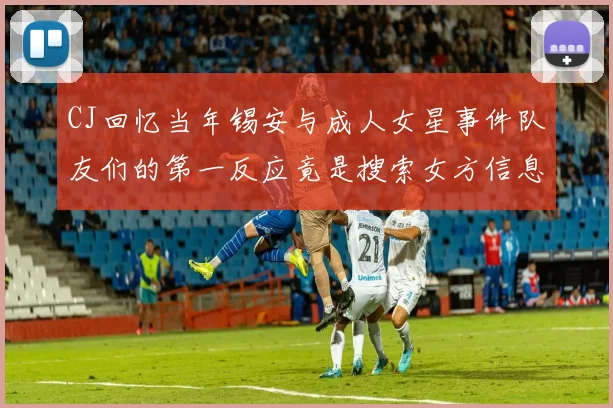 CJ回忆当年锡安与成人女星事件队友们的第一反应竟是搜索女方信息