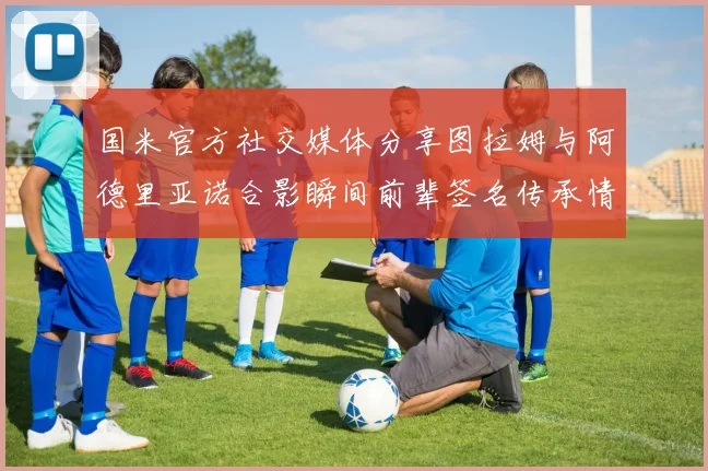 国米官方社交媒体分享图拉姆与阿德里亚诺合影瞬间前辈签名传承情怀