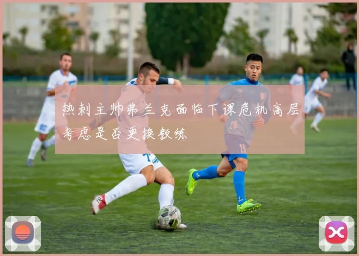 热刺主帅弗兰克面临下课危机高层考虑是否更换教练