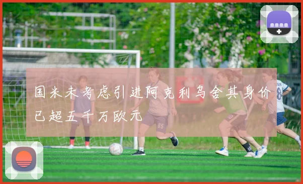 国米未考虑引进阿克利乌舍其身价已超五千万欧元