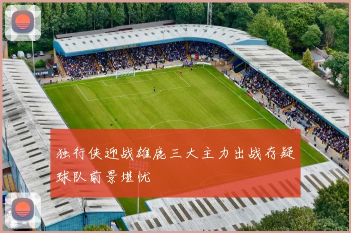 独行侠迎战雄鹿三大主力出战存疑球队前景堪忧