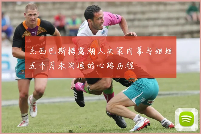杰西巴斯揭露湖人决策内幕与姐姐五个月未沟通的心路历程