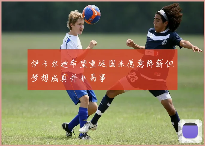 伊卡尔迪希望重返国米愿意降薪但梦想成真并非易事