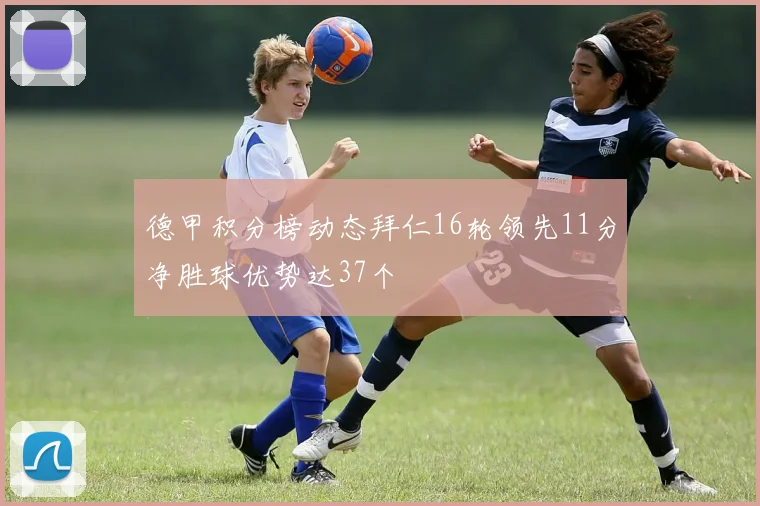 德甲积分榜动态拜仁16轮领先11分净胜球优势达37个