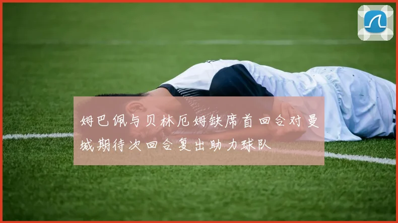 姆巴佩与贝林厄姆缺席首回合对曼城期待次回合复出助力球队