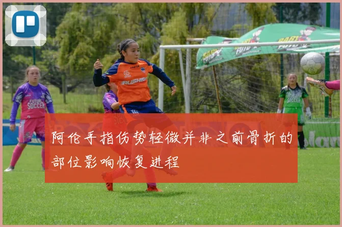 阿伦手指伤势轻微并非之前骨折的部位影响恢复进程