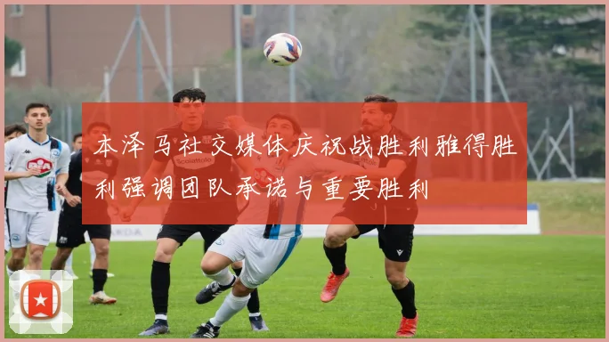 本泽马社交媒体庆祝战胜利雅得胜利强调团队承诺与重要胜利